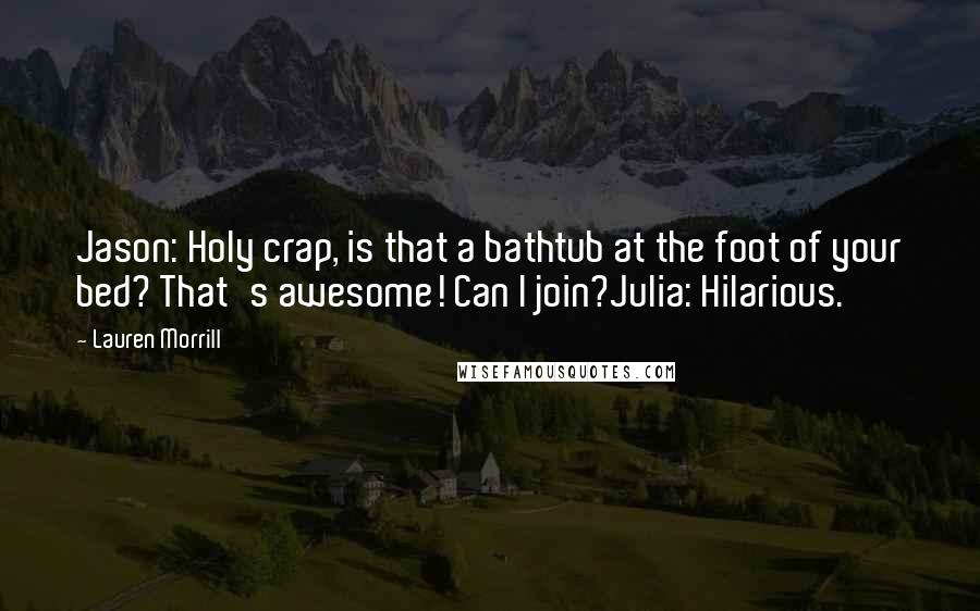 Lauren Morrill Quotes: Jason: Holy crap, is that a bathtub at the foot of your bed? That's awesome! Can I join?Julia: Hilarious.