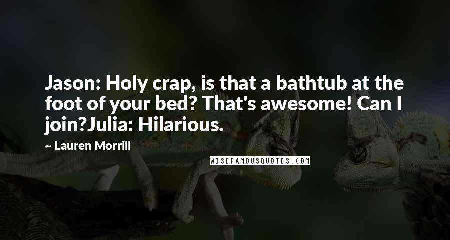 Lauren Morrill Quotes: Jason: Holy crap, is that a bathtub at the foot of your bed? That's awesome! Can I join?Julia: Hilarious.