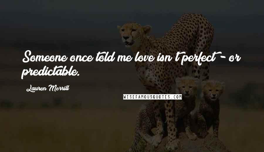 Lauren Morrill Quotes: Someone once told me love isn't perfect - or predictable.