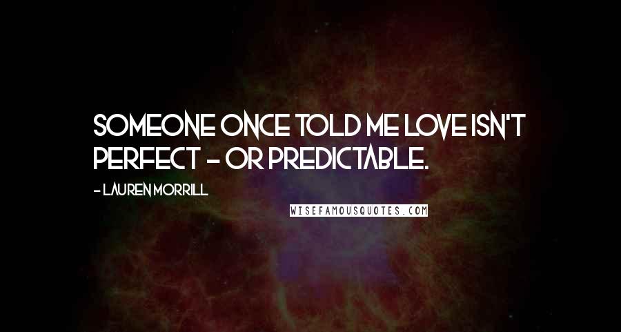 Lauren Morrill Quotes: Someone once told me love isn't perfect - or predictable.