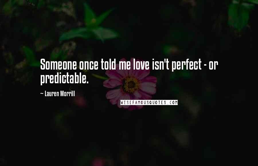 Lauren Morrill Quotes: Someone once told me love isn't perfect - or predictable.