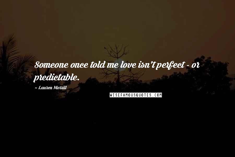 Lauren Morrill Quotes: Someone once told me love isn't perfect - or predictable.