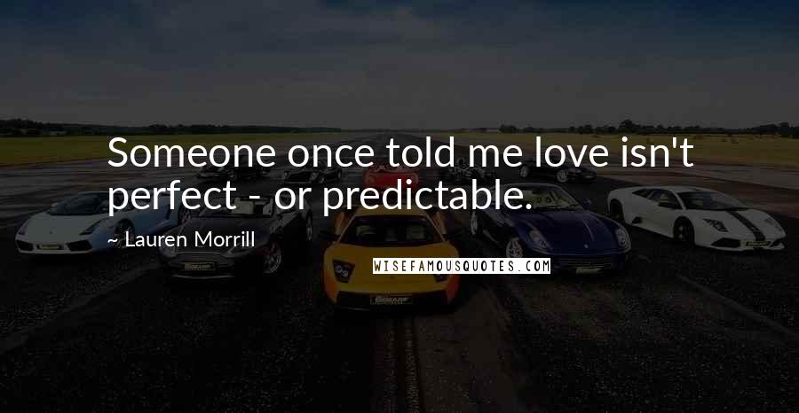 Lauren Morrill Quotes: Someone once told me love isn't perfect - or predictable.