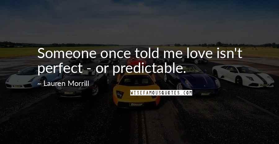 Lauren Morrill Quotes: Someone once told me love isn't perfect - or predictable.