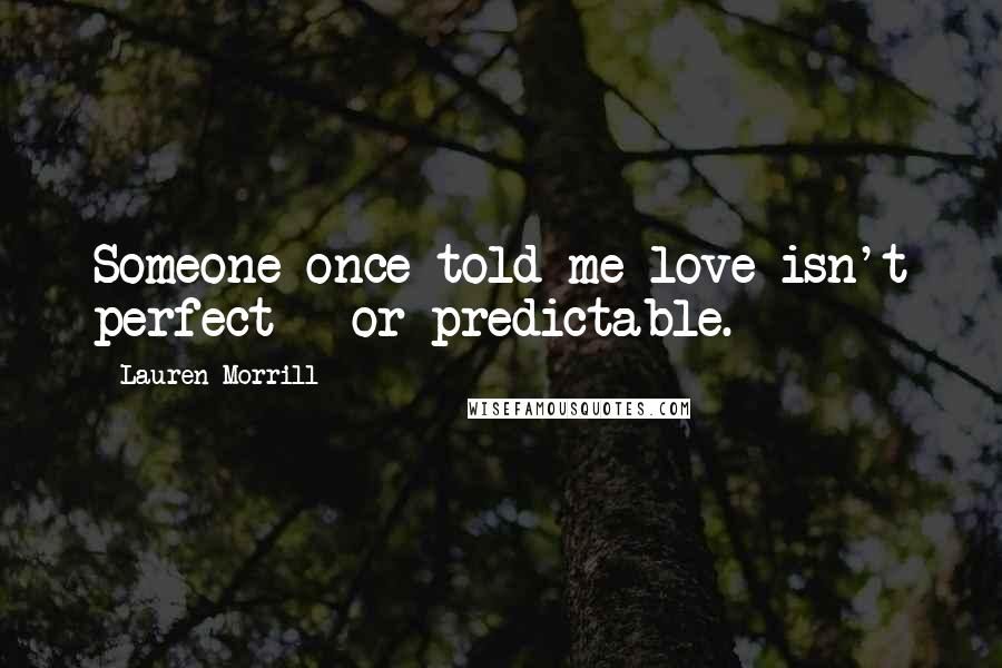 Lauren Morrill Quotes: Someone once told me love isn't perfect - or predictable.