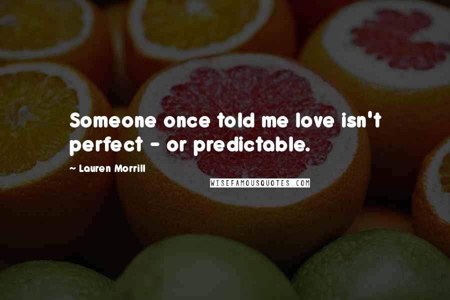 Lauren Morrill Quotes: Someone once told me love isn't perfect - or predictable.