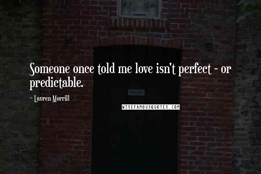 Lauren Morrill Quotes: Someone once told me love isn't perfect - or predictable.