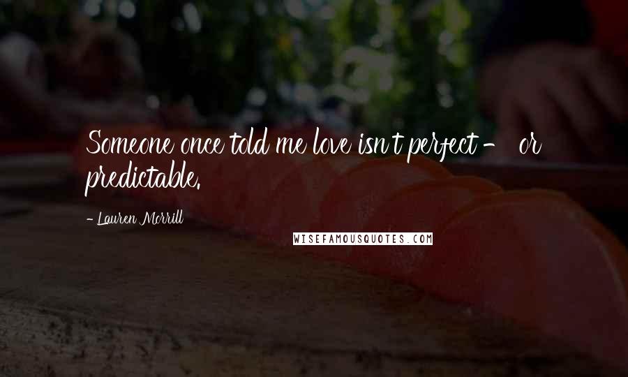 Lauren Morrill Quotes: Someone once told me love isn't perfect - or predictable.