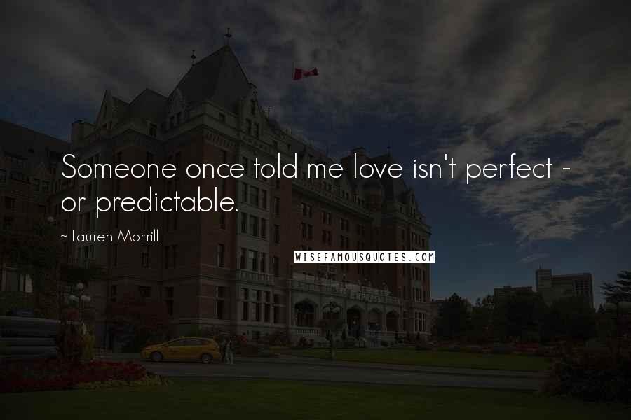 Lauren Morrill Quotes: Someone once told me love isn't perfect - or predictable.