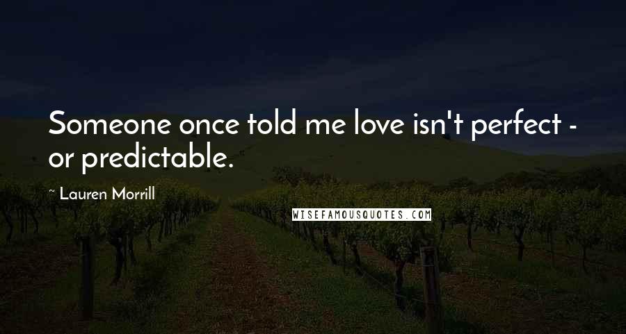 Lauren Morrill Quotes: Someone once told me love isn't perfect - or predictable.