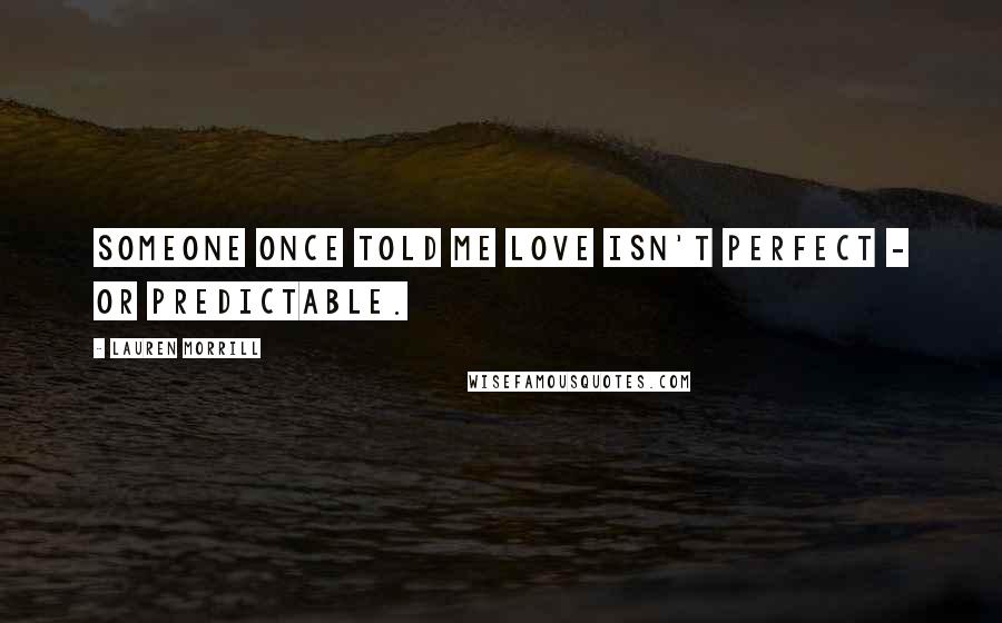 Lauren Morrill Quotes: Someone once told me love isn't perfect - or predictable.