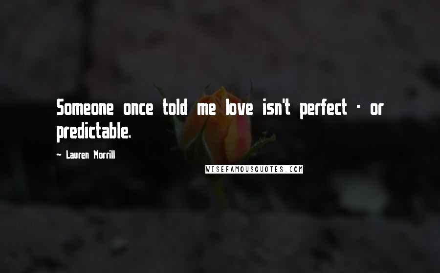 Lauren Morrill Quotes: Someone once told me love isn't perfect - or predictable.