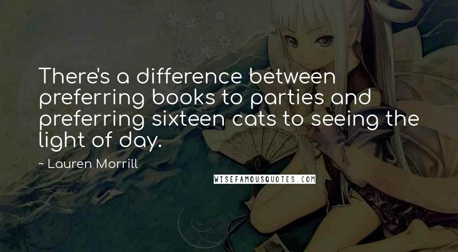 Lauren Morrill Quotes: There's a difference between preferring books to parties and preferring sixteen cats to seeing the light of day.
