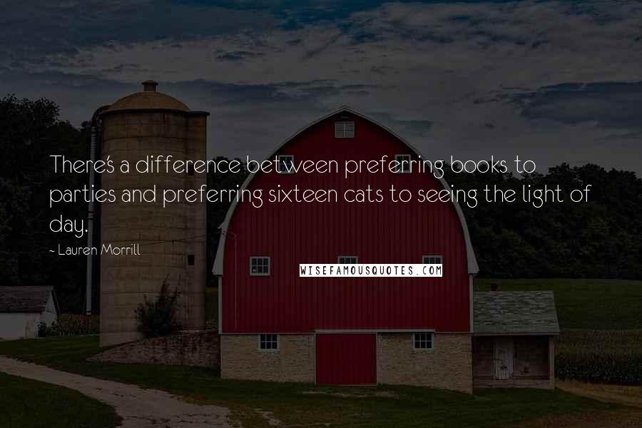 Lauren Morrill Quotes: There's a difference between preferring books to parties and preferring sixteen cats to seeing the light of day.
