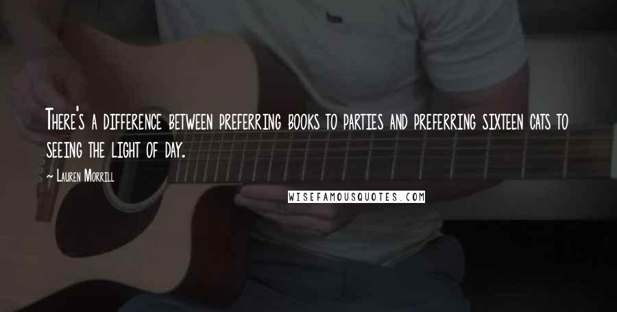 Lauren Morrill Quotes: There's a difference between preferring books to parties and preferring sixteen cats to seeing the light of day.