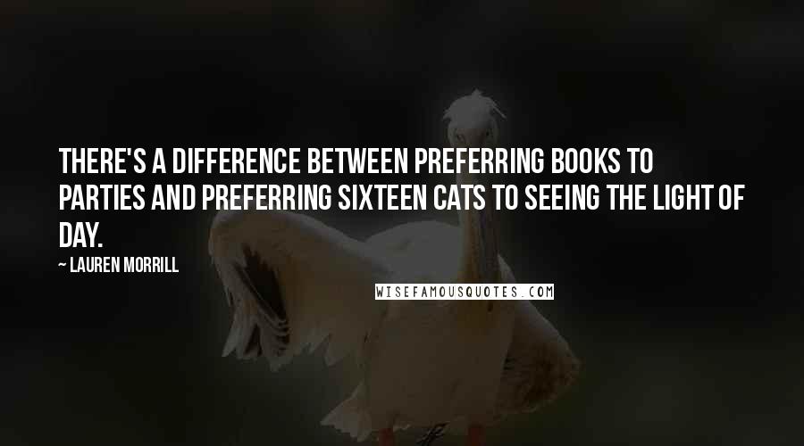 Lauren Morrill Quotes: There's a difference between preferring books to parties and preferring sixteen cats to seeing the light of day.