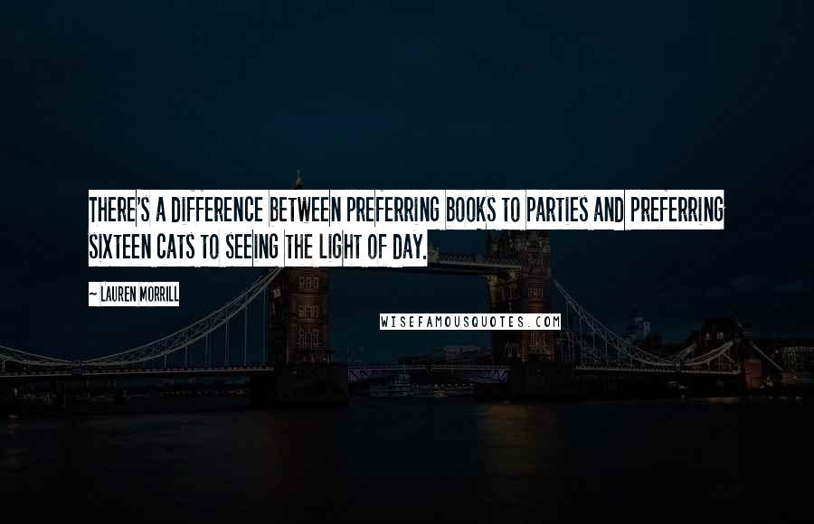 Lauren Morrill Quotes: There's a difference between preferring books to parties and preferring sixteen cats to seeing the light of day.