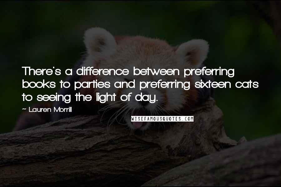 Lauren Morrill Quotes: There's a difference between preferring books to parties and preferring sixteen cats to seeing the light of day.