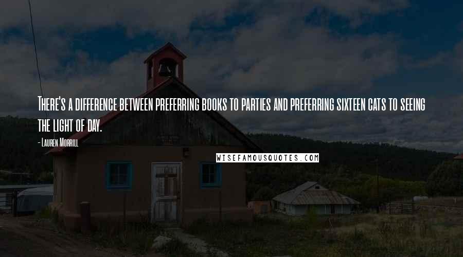 Lauren Morrill Quotes: There's a difference between preferring books to parties and preferring sixteen cats to seeing the light of day.