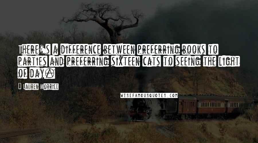 Lauren Morrill Quotes: There's a difference between preferring books to parties and preferring sixteen cats to seeing the light of day.