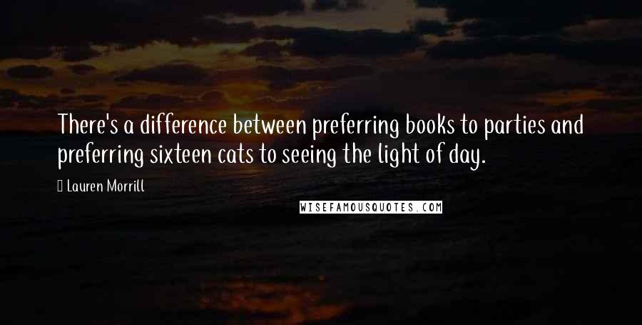 Lauren Morrill Quotes: There's a difference between preferring books to parties and preferring sixteen cats to seeing the light of day.