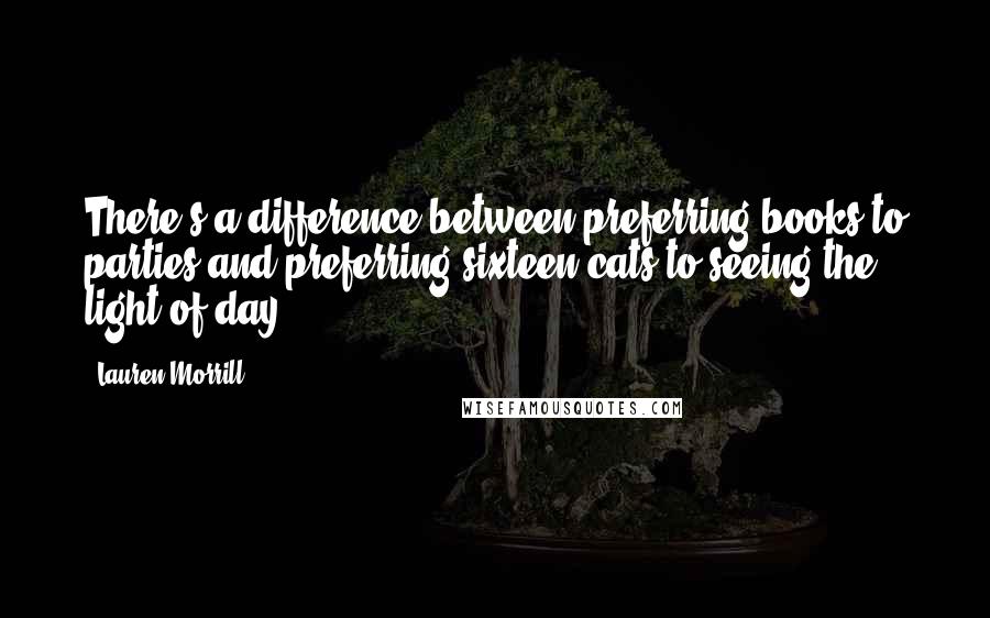 Lauren Morrill Quotes: There's a difference between preferring books to parties and preferring sixteen cats to seeing the light of day.