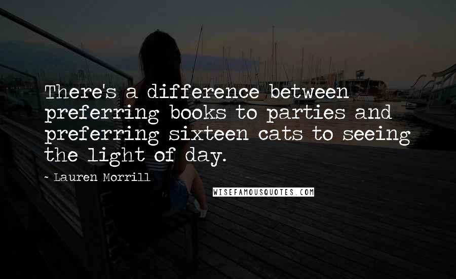 Lauren Morrill Quotes: There's a difference between preferring books to parties and preferring sixteen cats to seeing the light of day.