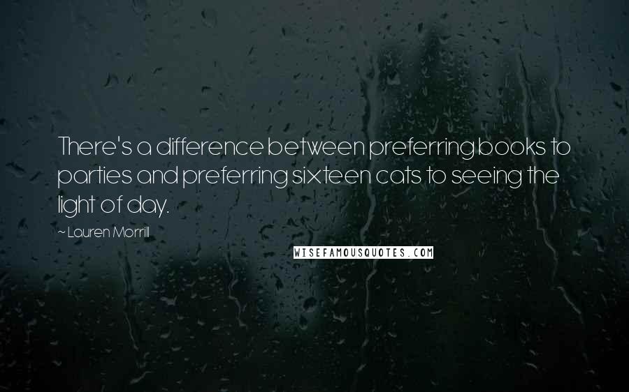 Lauren Morrill Quotes: There's a difference between preferring books to parties and preferring sixteen cats to seeing the light of day.