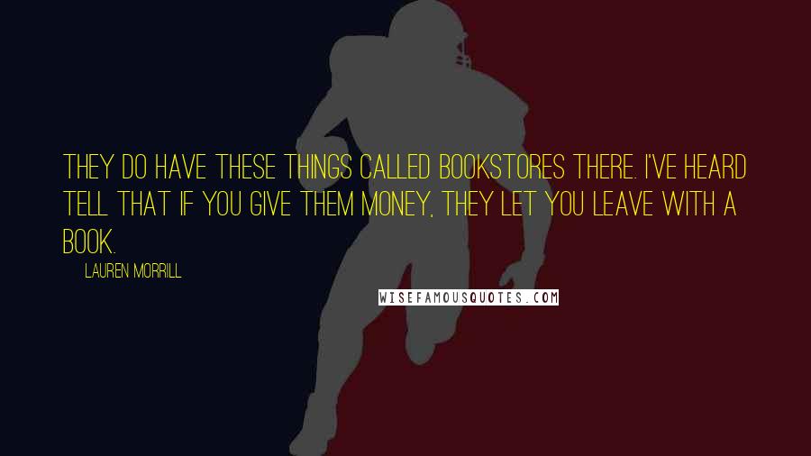 Lauren Morrill Quotes: They do have these things called bookstores there. I've heard tell that if you give them money, they let you leave with a book.