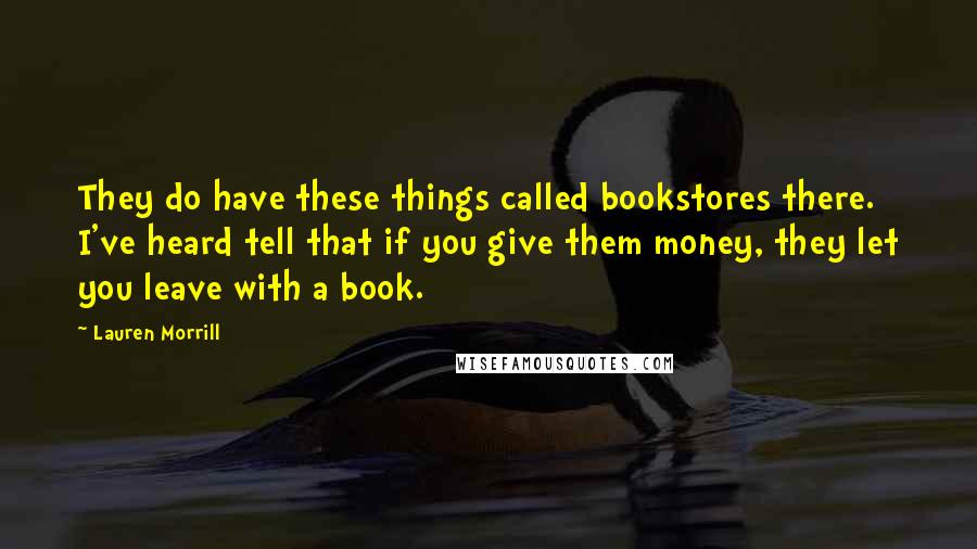 Lauren Morrill Quotes: They do have these things called bookstores there. I've heard tell that if you give them money, they let you leave with a book.
