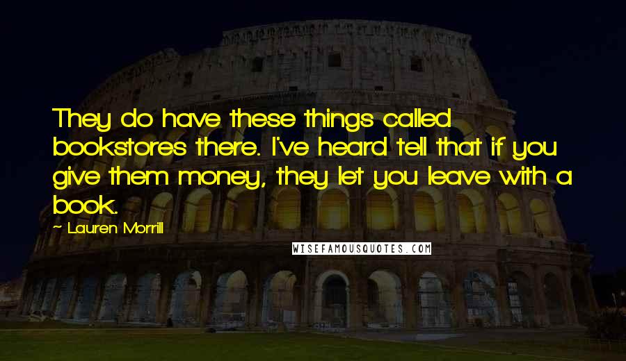 Lauren Morrill Quotes: They do have these things called bookstores there. I've heard tell that if you give them money, they let you leave with a book.