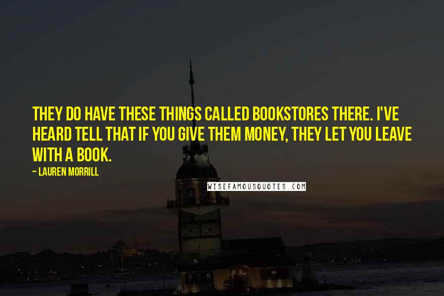 Lauren Morrill Quotes: They do have these things called bookstores there. I've heard tell that if you give them money, they let you leave with a book.