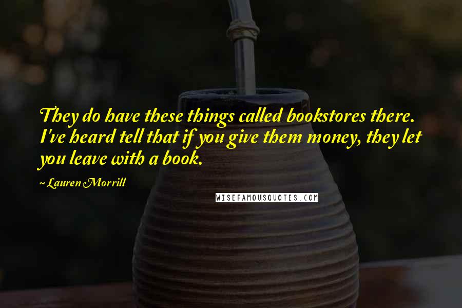 Lauren Morrill Quotes: They do have these things called bookstores there. I've heard tell that if you give them money, they let you leave with a book.