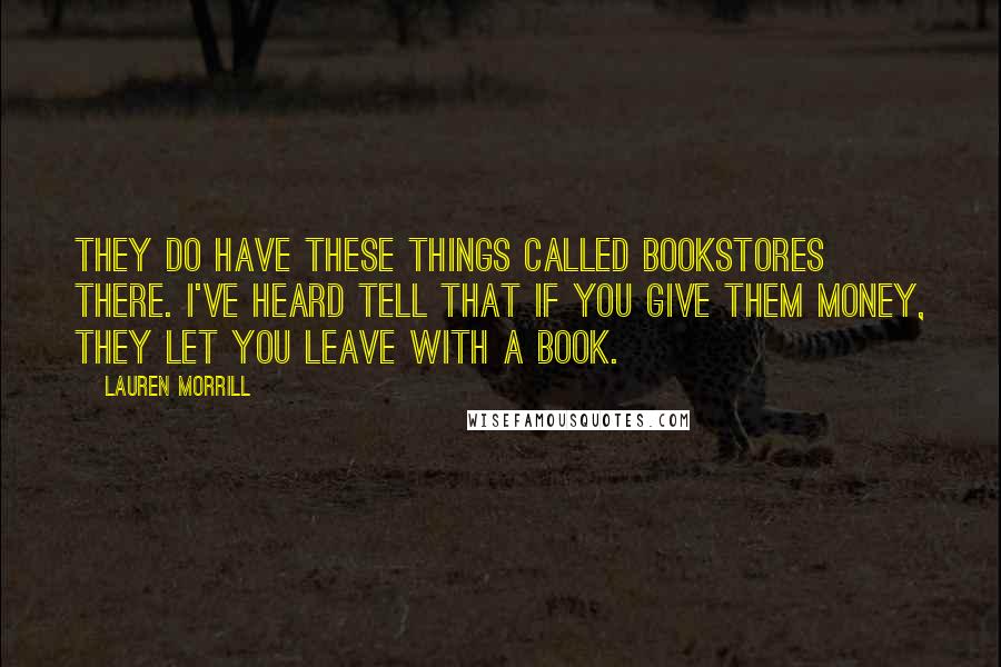 Lauren Morrill Quotes: They do have these things called bookstores there. I've heard tell that if you give them money, they let you leave with a book.