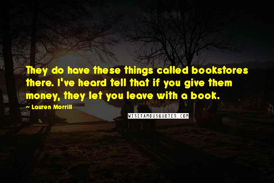 Lauren Morrill Quotes: They do have these things called bookstores there. I've heard tell that if you give them money, they let you leave with a book.