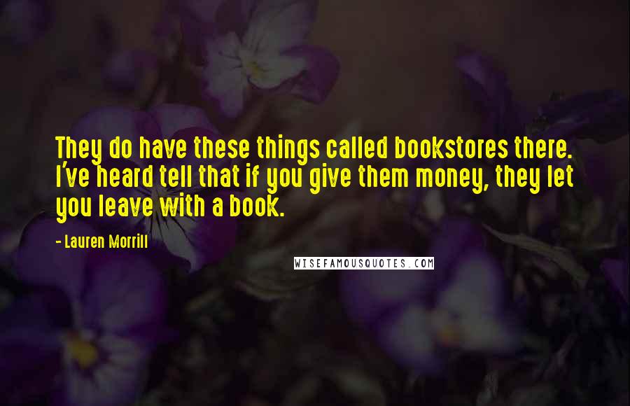 Lauren Morrill Quotes: They do have these things called bookstores there. I've heard tell that if you give them money, they let you leave with a book.