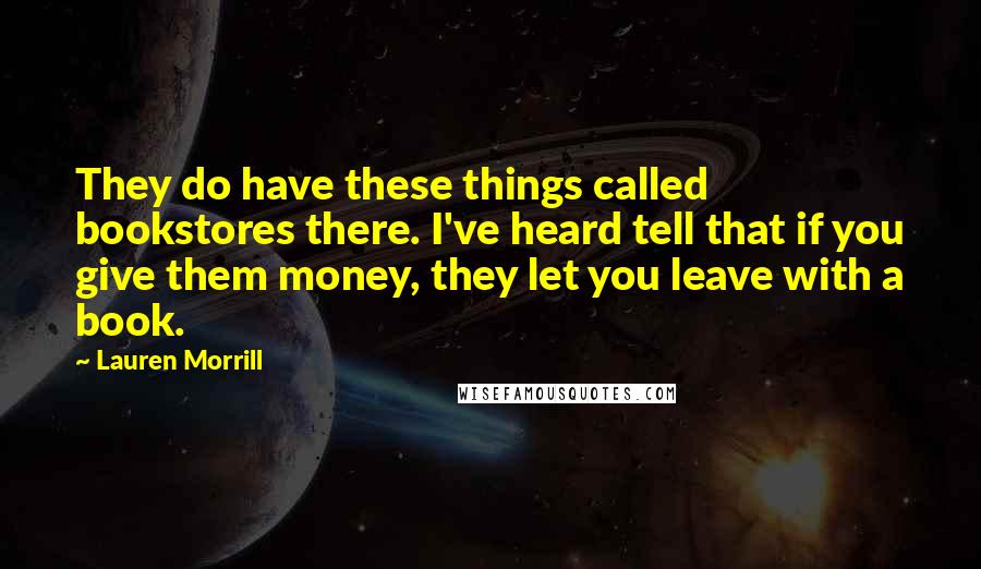 Lauren Morrill Quotes: They do have these things called bookstores there. I've heard tell that if you give them money, they let you leave with a book.