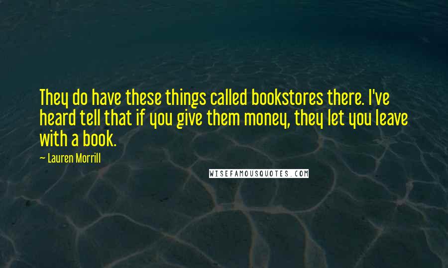 Lauren Morrill Quotes: They do have these things called bookstores there. I've heard tell that if you give them money, they let you leave with a book.