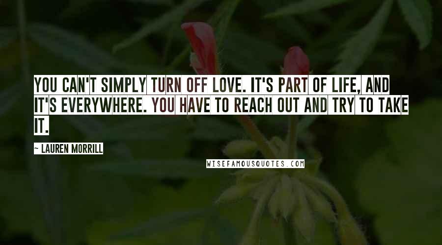 Lauren Morrill Quotes: You can't simply turn off love. It's part of life, and it's everywhere. You have to reach out and try to take it.