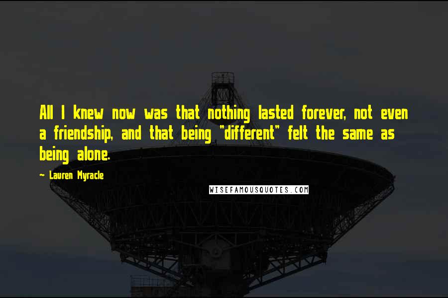 Lauren Myracle Quotes: All I knew now was that nothing lasted forever, not even a friendship, and that being "different" felt the same as being alone.