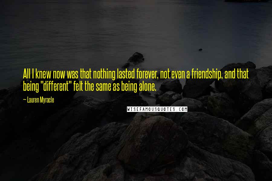 Lauren Myracle Quotes: All I knew now was that nothing lasted forever, not even a friendship, and that being "different" felt the same as being alone.