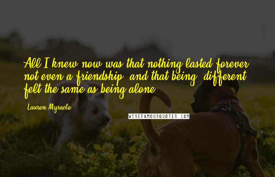 Lauren Myracle Quotes: All I knew now was that nothing lasted forever, not even a friendship, and that being "different" felt the same as being alone.