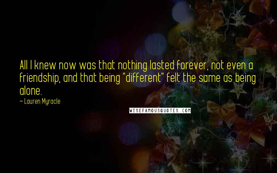 Lauren Myracle Quotes: All I knew now was that nothing lasted forever, not even a friendship, and that being "different" felt the same as being alone.