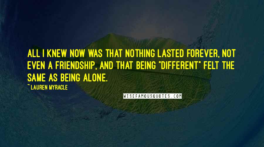 Lauren Myracle Quotes: All I knew now was that nothing lasted forever, not even a friendship, and that being "different" felt the same as being alone.