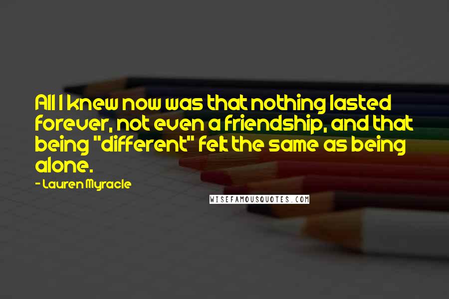 Lauren Myracle Quotes: All I knew now was that nothing lasted forever, not even a friendship, and that being "different" felt the same as being alone.