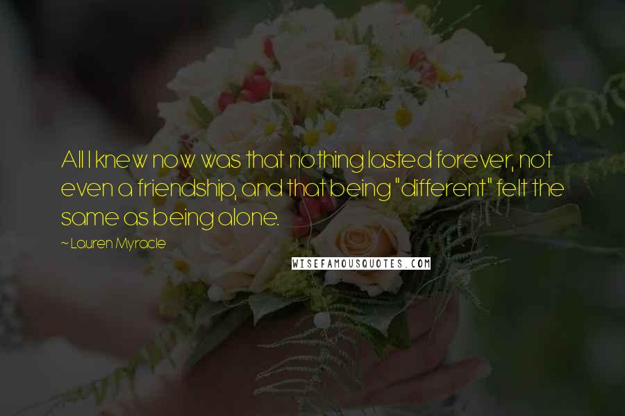 Lauren Myracle Quotes: All I knew now was that nothing lasted forever, not even a friendship, and that being "different" felt the same as being alone.