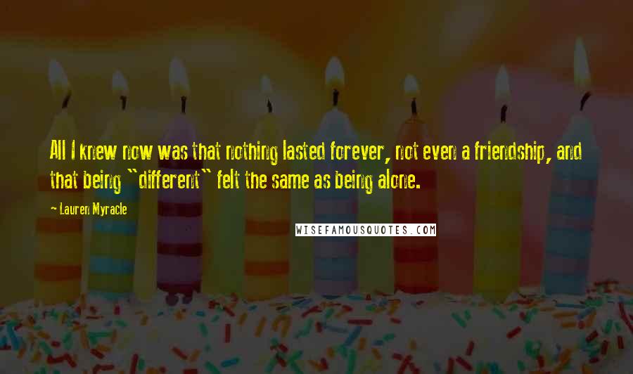 Lauren Myracle Quotes: All I knew now was that nothing lasted forever, not even a friendship, and that being "different" felt the same as being alone.