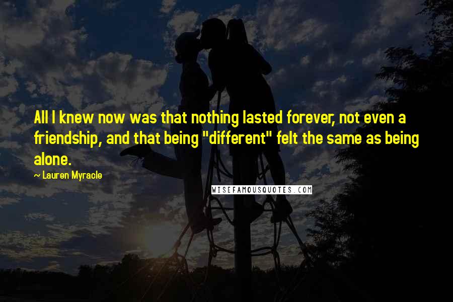 Lauren Myracle Quotes: All I knew now was that nothing lasted forever, not even a friendship, and that being "different" felt the same as being alone.