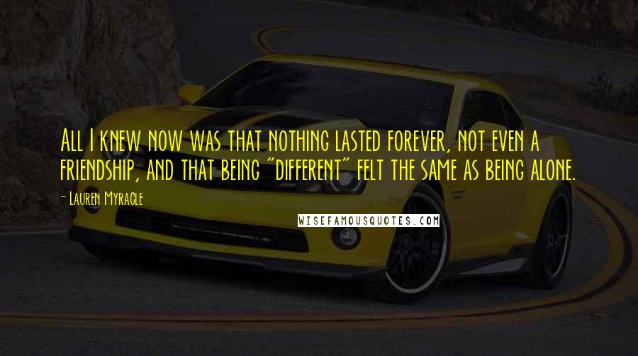 Lauren Myracle Quotes: All I knew now was that nothing lasted forever, not even a friendship, and that being "different" felt the same as being alone.