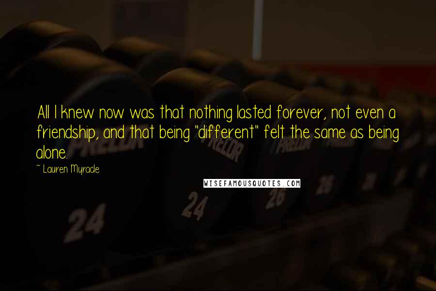 Lauren Myracle Quotes: All I knew now was that nothing lasted forever, not even a friendship, and that being "different" felt the same as being alone.